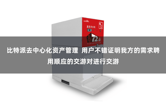 比特派去中心化资产管理  用户不错证明我方的需求聘用顺应的交游对进行交游